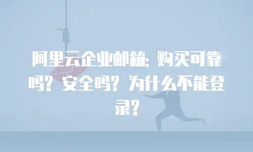 阿里云企业邮箱: 购买可靠吗? 安全吗? 为什么不能登录?