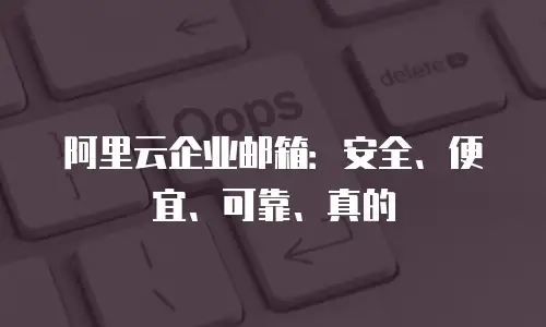 阿里云企业邮箱：安全、便宜、可靠、真的