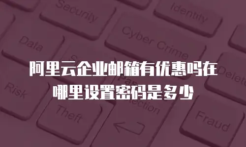 阿里云企业邮箱有优惠吗在哪里设置密码是多少
