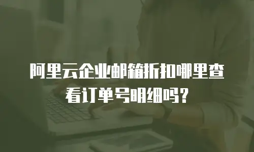 阿里云企业邮箱折扣哪里查看订单号明细吗?