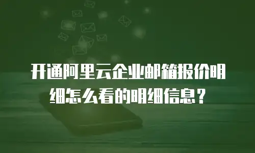 开通阿里云企业邮箱报价明细怎么看的明细信息？