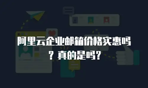 阿里云企业邮箱价格实惠吗？真的是吗？