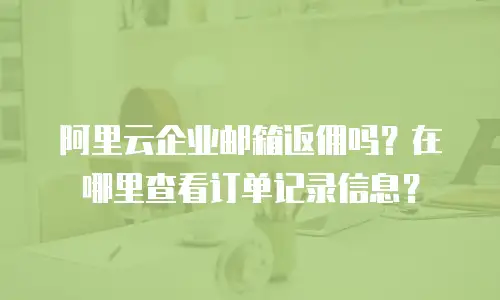 阿里云企业邮箱返佣吗？在哪里查看订单记录信息？