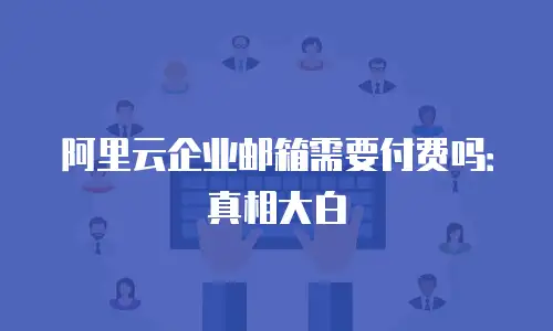 阿里云企业邮箱需要付费吗：真相大白