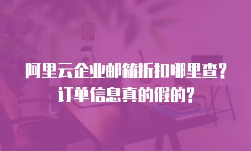 阿里云企业邮箱折扣哪里查?订单信息真的假的?