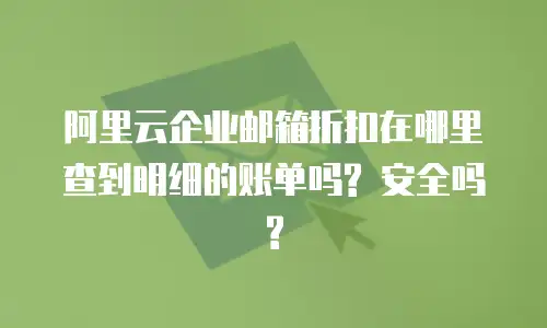 阿里云企业邮箱折扣在哪里查到明细的账单吗? 安全吗?