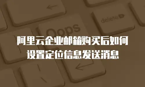 阿里云企业邮箱购买后如何设置定位信息发送消息