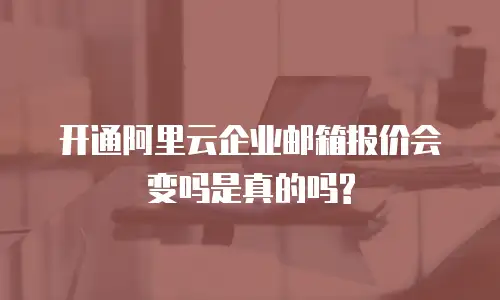 开通阿里云企业邮箱报价会变吗是真的吗?