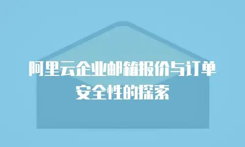 阿里云企业邮箱报价与订单安全性的探索