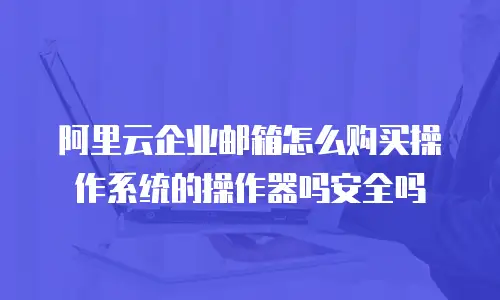 阿里云企业邮箱怎么购买操作系统的操作器吗安全吗