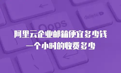 阿里云企业邮箱便宜多少钱一个小时的收费多少