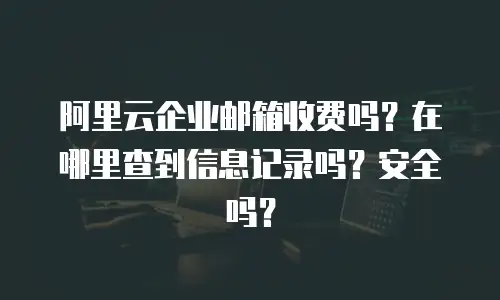 阿里云企业邮箱收费吗？在哪里查到信息记录吗？安全吗？