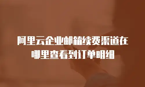 阿里云企业邮箱续费渠道在哪里查看到订单明细