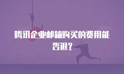 腾讯企业邮箱购买的费用能否退?