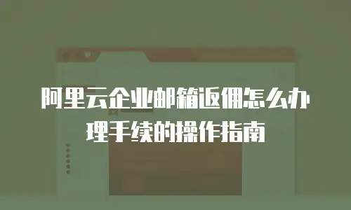 阿里云企业邮箱返佣怎么办理手续的操作指南