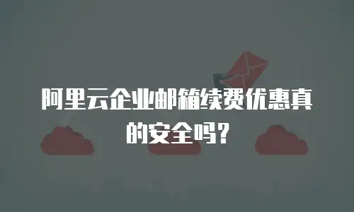 阿里云企业邮箱续费优惠真的安全吗？