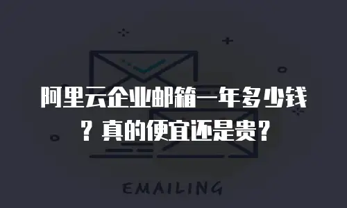 阿里云企业邮箱一年多少钱？真的便宜还是贵？