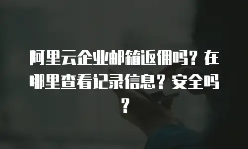 阿里云企业邮箱返佣吗？在哪里查看记录信息？安全吗？