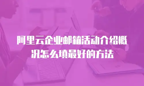 阿里云企业邮箱活动介绍概况怎么填最好的方法