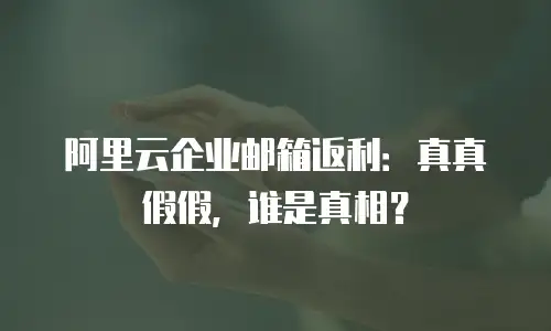阿里云企业邮箱返利：真真假假，谁是真相？