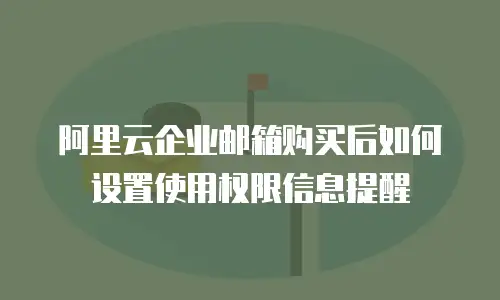 阿里云企业邮箱购买后如何设置使用权限信息提醒