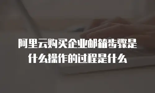 阿里云购买企业邮箱步骤是什么操作的过程是什么