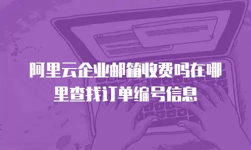 阿里云企业邮箱收费吗在哪里查找订单编号信息