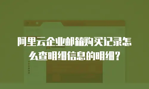 阿里云企业邮箱购买记录怎么查明细信息的明细？