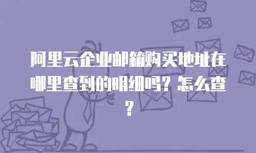 阿里云企业邮箱购买地址在哪里查到的明细吗？怎么查？