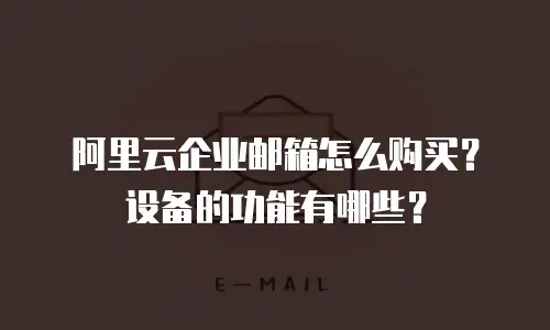 阿里云企业邮箱怎么购买?设备的功能有哪些?