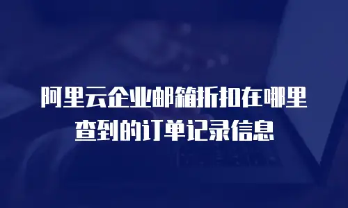 阿里云企业邮箱折扣在哪里查到的订单记录信息