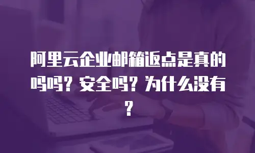 阿里云企业邮箱返点是真的吗吗？安全吗？为什么没有？