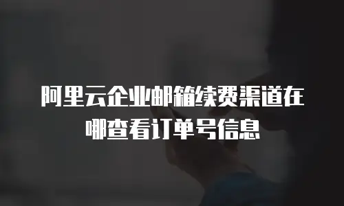 阿里云企业邮箱续费渠道在哪查看订单号信息