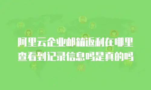阿里云企业邮箱返利在哪里查看到记录信息吗是真的吗