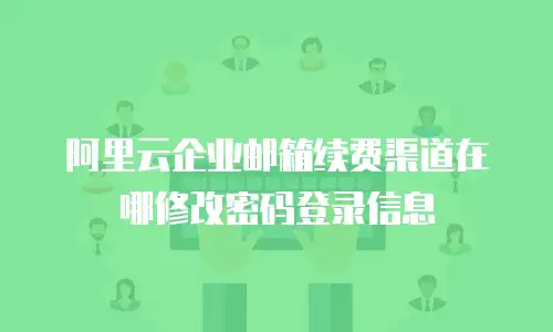 阿里云企业邮箱续费渠道在哪修改密码登录信息