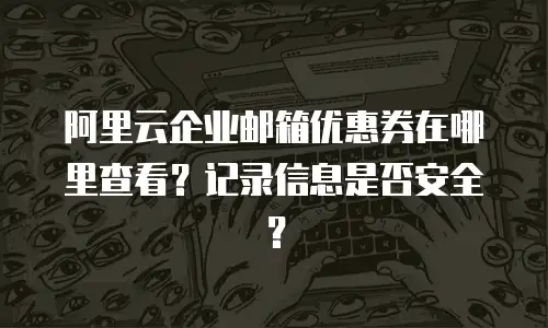 阿里云企业邮箱优惠券在哪里查看？记录信息是否安全？
