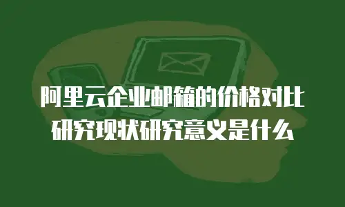 阿里云企业邮箱的价格对比研究现状研究意义是什么