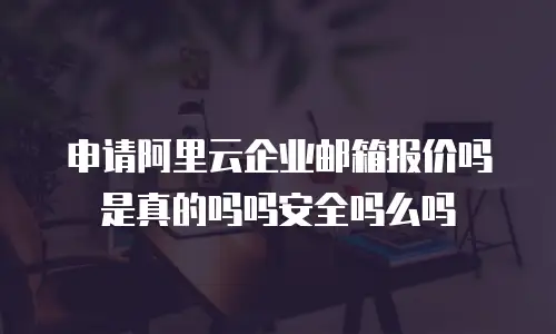 申请阿里云企业邮箱报价吗是真的吗吗安全吗么吗