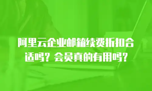 阿里云企业邮箱续费折扣合适吗?会员真的有用吗?