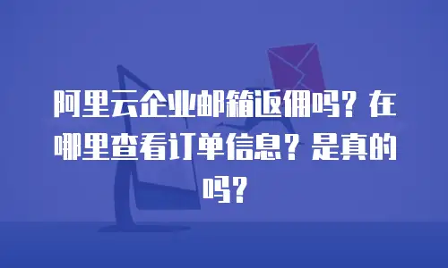 阿里云企业邮箱返佣吗？在哪里查看订单信息？是真的吗？