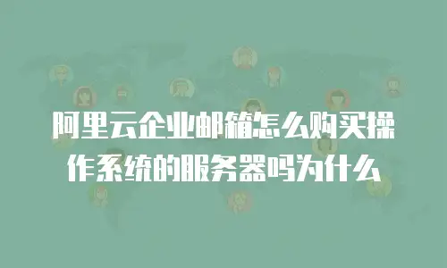 阿里云企业邮箱怎么购买操作系统的服务器吗为什么