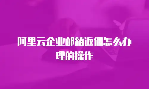 阿里云企业邮箱返佣怎么办理的操作