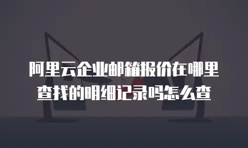 阿里云企业邮箱报价在哪里查找的明细记录吗怎么查