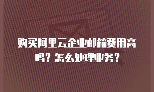 购买阿里云企业邮箱费用高吗？怎么处理业务？
