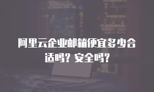 阿里云企业邮箱便宜多少合适吗？安全吗？