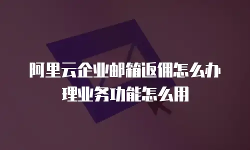阿里云企业邮箱返佣怎么办理业务功能怎么用