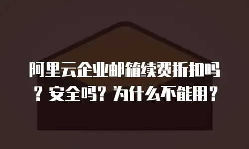 阿里云企业邮箱续费折扣吗？安全吗？为什么不能用？