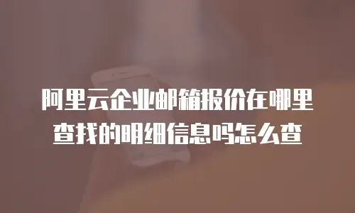 阿里云企业邮箱报价在哪里查找的明细信息吗怎么查
