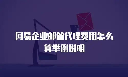 网易企业邮箱代理费用怎么算举例说明