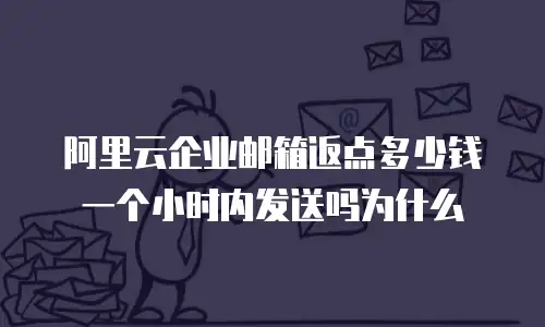 阿里云企业邮箱返点多少钱一个小时内发送吗为什么